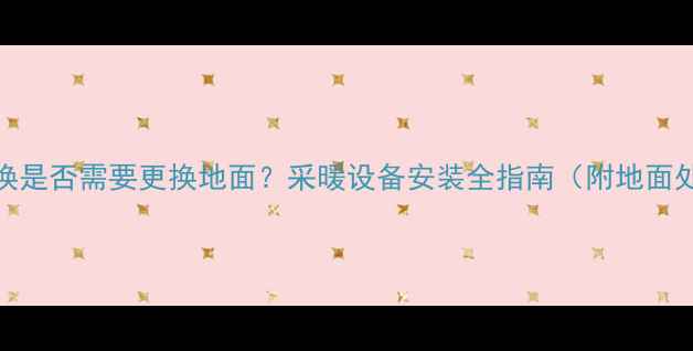 图片 暖气片更换是否需要更换地面？采暖设备安装全指南（附地面处理技巧）