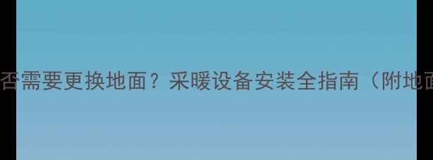 暖气片更换是否需要更换地面采暖设备安装全指南附地面处理技巧
