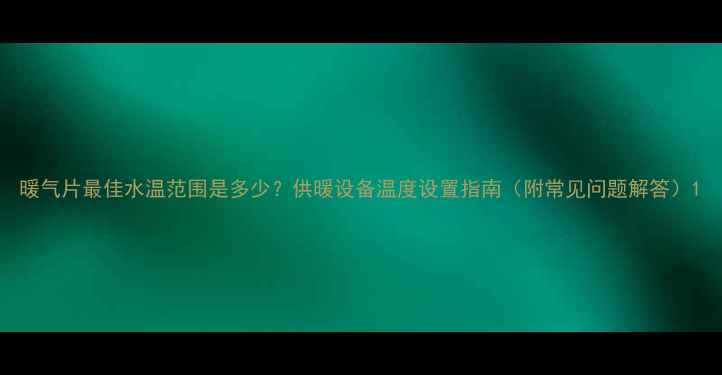 图片 暖气片最佳水温范围是多少？供暖设备温度设置指南（附常见问题解答）1