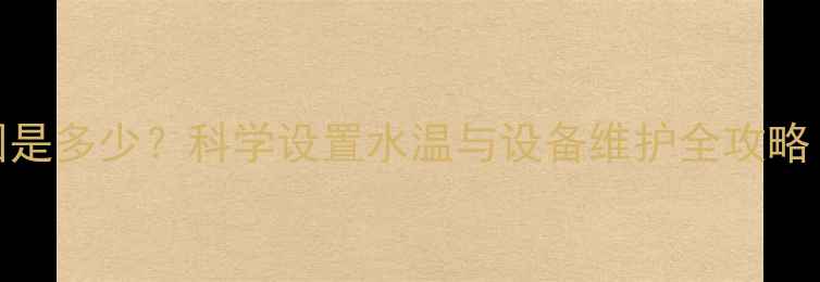 图片 暖气片最佳温度范围是多少？科学设置水温与设备维护全攻略（附常见问题解答）