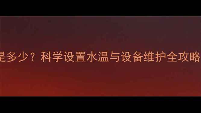 图片 暖气片最佳温度范围是多少？科学设置水温与设备维护全攻略（附常见问题解答）1