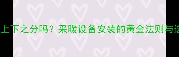图片 暖气片有上下之分吗？采暖设备安装的黄金法则与选购指南2