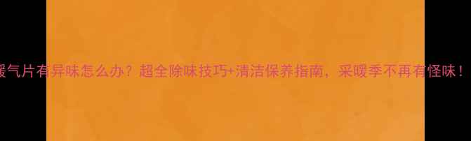 暖气片有异味怎么办超全除味技巧清洁保养指南采暖季不再有怪味