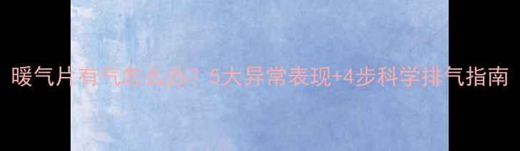 图片 暖气片有气怎么办？5大异常表现+4步科学排气指南