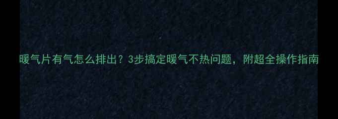 暖气片有气怎么排出3步搞定暖气不热问题附超全操作指南