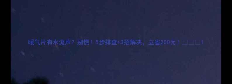 暖气片有水流声别慌5步排查3招解决立省200元
