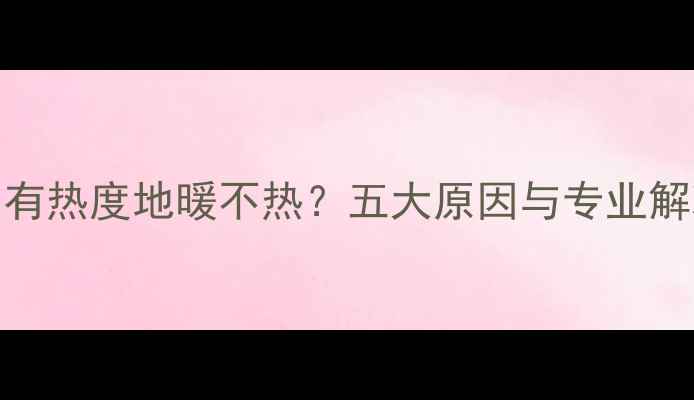 图片 暖气片有热度地暖不热？五大原因与专业解决方案