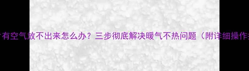 图片 暖气片有空气放不出来怎么办？三步彻底解决暖气不热问题（附详细操作指南）