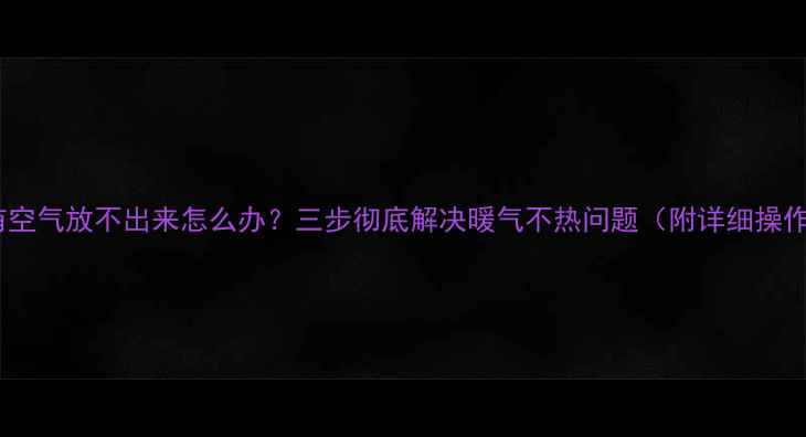 图片 暖气片有空气放不出来怎么办？三步彻底解决暖气不热问题（附详细操作指南）1