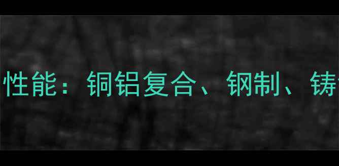 暖气片材料组成与性能铜铝复合钢制铸铁暖气片选购指南