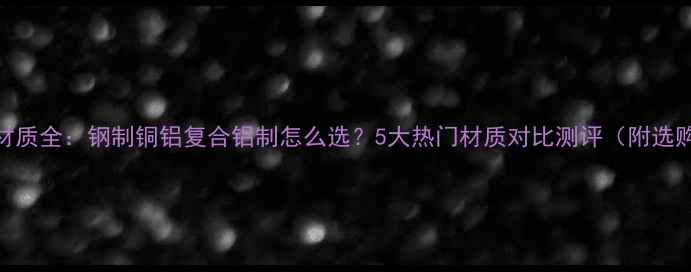 暖气片材质全钢制铜铝复合铝制怎么选5大热门材质对比测评附选购指南