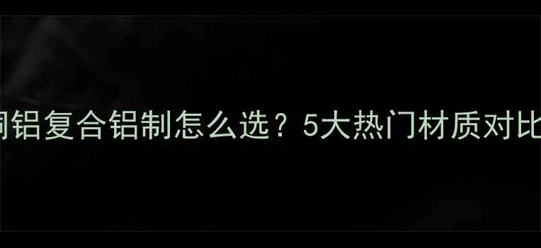 图片 暖气片材质全：钢制铜铝复合铝制怎么选？5大热门材质对比测评（附选购指南）1