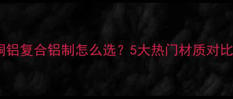 图片 暖气片材质全：钢制铜铝复合铝制怎么选？5大热门材质对比测评（附选购指南）2
