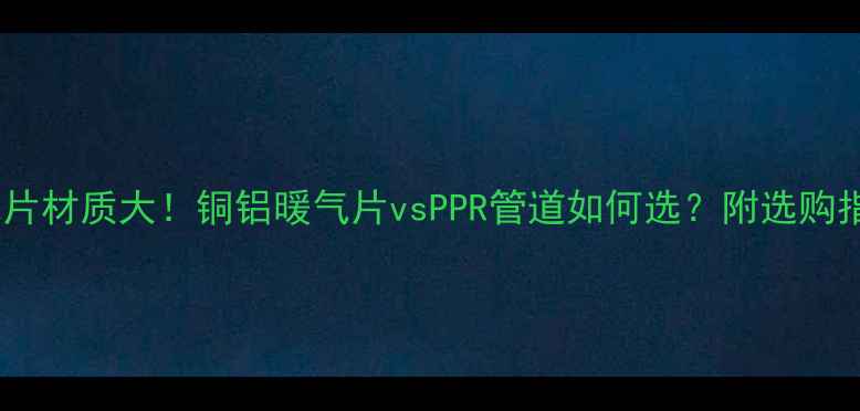 图片 暖气片材质大！铜铝暖气片vsPPR管道如何选？附选购指南1