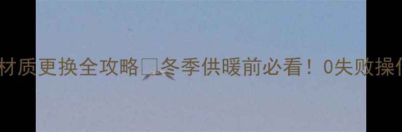 暖气片材质更换全攻略冬季供暖前必看0失败操作指南