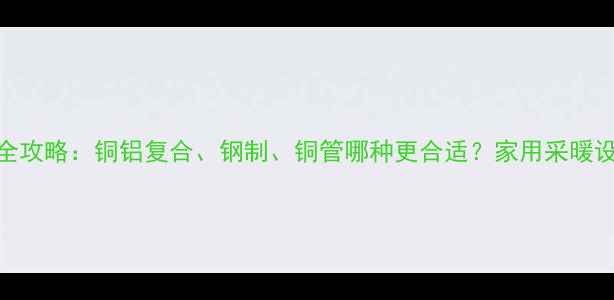 图片 暖气片材质选购全攻略：铜铝复合、钢制、铜管哪种更合适？家用采暖设备材质对比指南