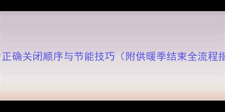 图片 暖气片正确关闭顺序与节能技巧（附供暖季结束全流程指南）1