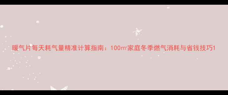 图片 暖气片每天耗气量精准计算指南：100㎡家庭冬季燃气消耗与省钱技巧1