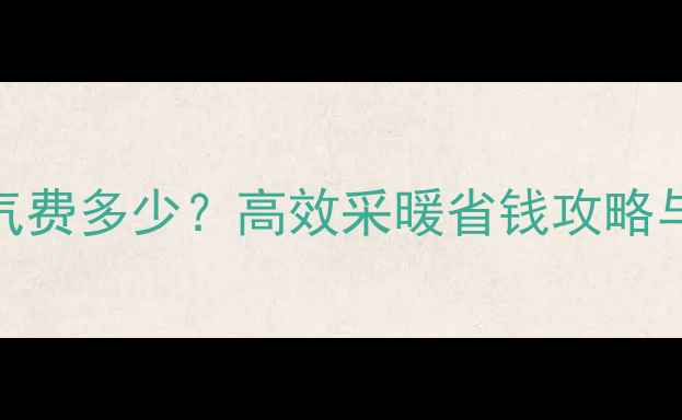 暖气片每月煤气费多少高效采暖省钱攻略与费用计算指南