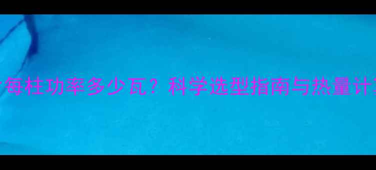 暖气片每柱功率多少瓦科学选型指南与热量计算公式