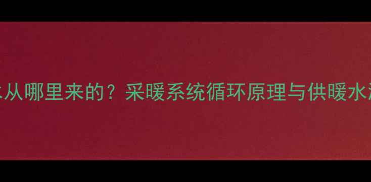 图片 暖气片水从哪里来的？采暖系统循环原理与供暖水源全流程