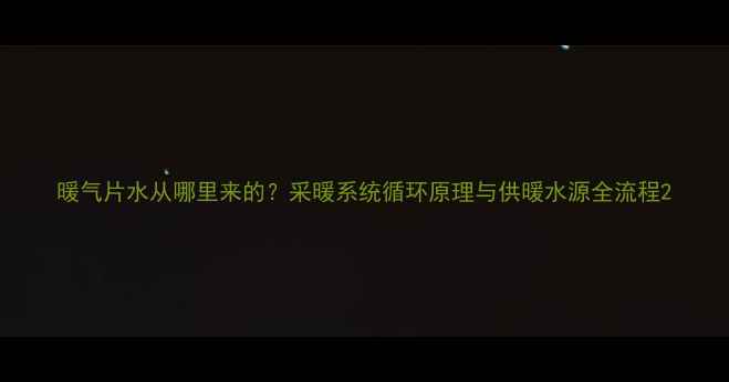 暖气片水从哪里来的采暖系统循环原理与供暖水源全流程