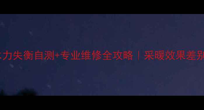 暖气片水力失衡自测专业维修全攻略采暖效果差别再忍