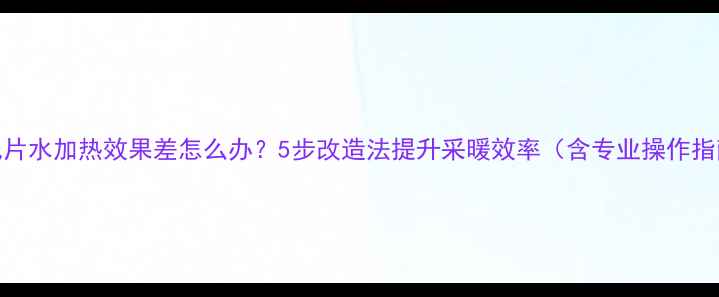 图片 暖气片水加热效果差怎么办？5步改造法提升采暖效率（含专业操作指南）