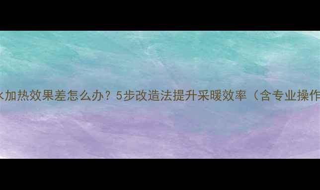 暖气片水加热效果差怎么办5步改造法提升采暖效率含专业操作指南