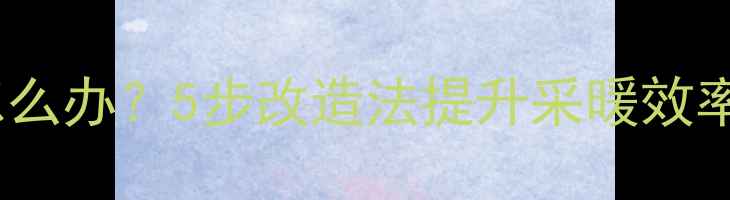 图片 暖气片水加热效果差怎么办？5步改造法提升采暖效率（含专业操作指南）2