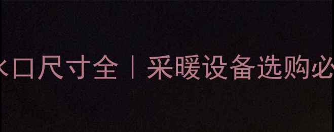 暖气片水口尺寸全采暖设备选购必看指南