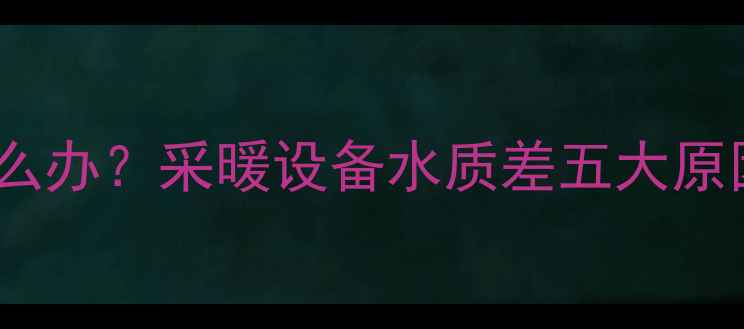 图片 暖气片水垢严重怎么办？采暖设备水质差五大原因及专业清洗指南1
