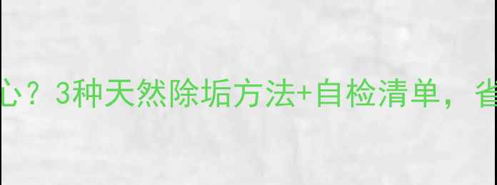 暖气片水垢太恶心3种天然除垢方法自检清单省下千元清洗费