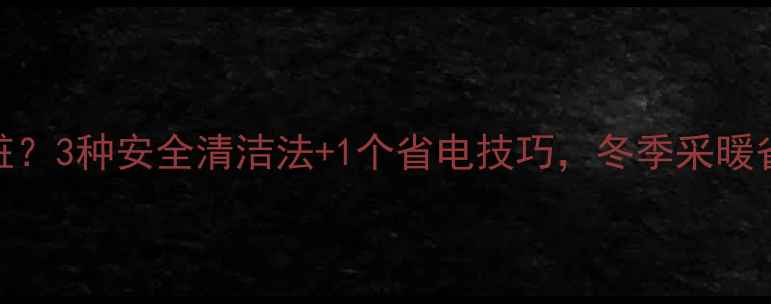 暖气片水垢太脏3种安全清洁法1个省电技巧冬季采暖省心又省钱