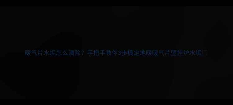 图片 暖气片水垢怎么清除？手把手教你3步搞定地暖暖气片壁挂炉水垢🔥