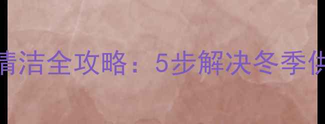 暖气片水垢清洁全攻略5步解决冬季供暖不热问题