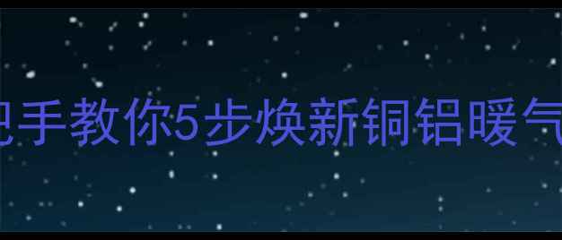 图片 暖气片水垢清洁全攻略｜手把手教你5步焕新铜铝暖气片（附铸铁钢制保养技巧）1