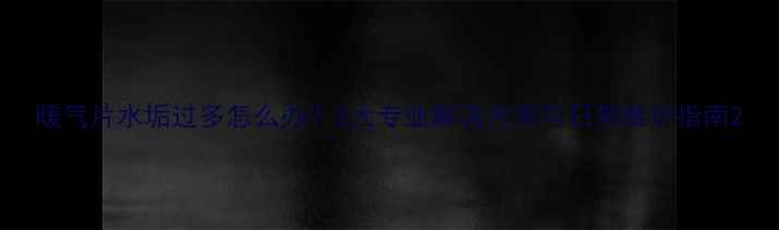 图片 暖气片水垢过多怎么办？3大专业解决方案与日常维护指南2