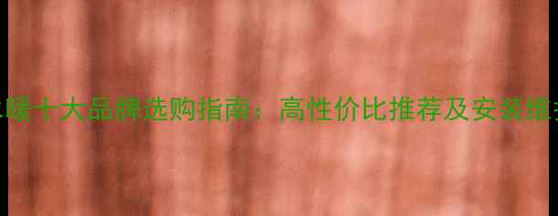 图片 暖气片水暖十大品牌选购指南：高性价比推荐及安装维护全攻略