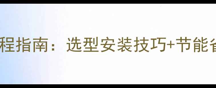 暖气片水暖空调安装全流程指南选型安装技巧节能省钱攻略附最新报价