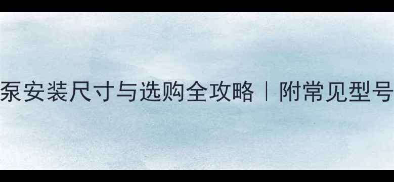 暖气片水泵安装尺寸与选购全攻略附常见型号参数对比