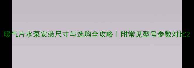 图片 暖气片水泵安装尺寸与选购全攻略｜附常见型号参数对比2