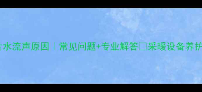 暖气片水流声原因常见问题专业解答采暖设备养护指南