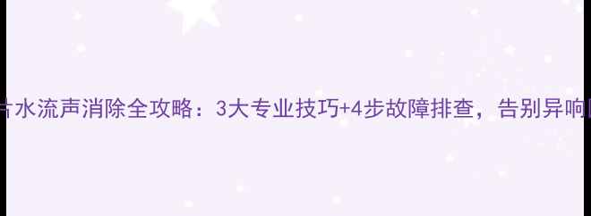 暖气片水流声消除全攻略3大专业技巧4步故障排查告别异响困扰