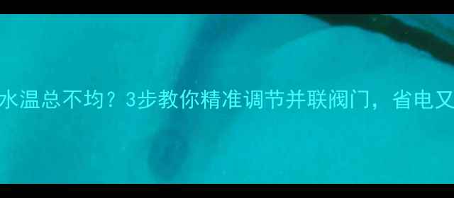 图片 暖气片水温总不均？3步教你精准调节并联阀门，省电又暖和！