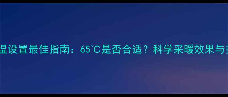 暖气片水温设置最佳指南65是否合适科学采暖效果与安全温度