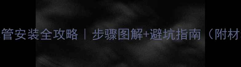 暖气片水管安装全攻略步骤图解避坑指南附材料清单