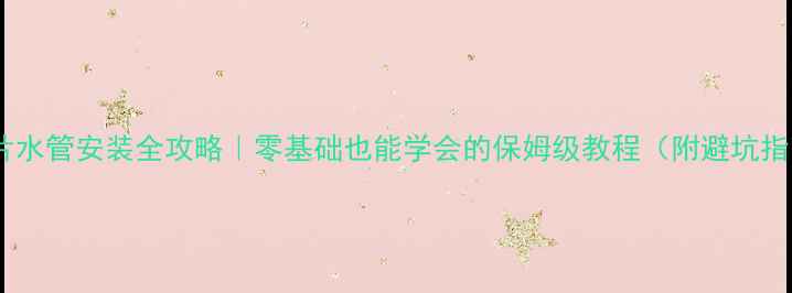 暖气片水管安装全攻略零基础也能学会的保姆级教程附避坑指南