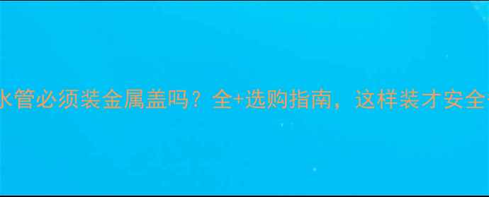 图片 暖气片水管必须装金属盖吗？全+选购指南，这样装才安全省心！1