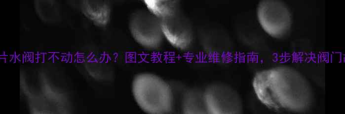 暖气片水阀打不动怎么办图文教程专业维修指南3步解决阀门故障